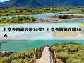 北京去西藏攻略10天？北京去西藏攻略10天