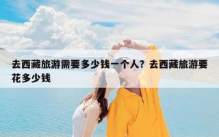 去西藏旅游需要多少钱一个人？去西藏旅游要花多少钱