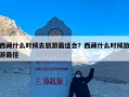 西藏什么时候去旅游最适合？西藏什么时候旅游最佳