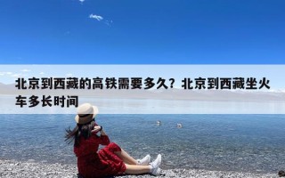 北京到西藏的高铁需要多久？北京到西藏坐火车多长时间