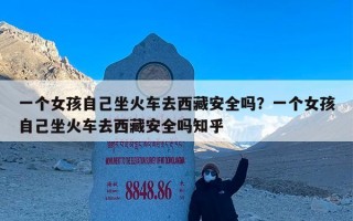 一个女孩自己坐火车去西藏安全吗？一个女孩自己坐火车去西藏安全吗知乎