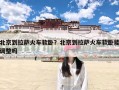 北京到拉萨火车软卧？北京到拉萨火车软卧能调整吗