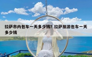 拉萨市内包车一天多少钱？拉萨旅游包车一天多少钱