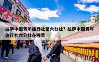 拉萨中国青年旅行社第六分社？拉萨中国青年旅行社六分社在哪里
