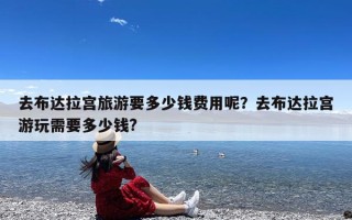 去布达拉宫旅游要多少钱费用呢？去布达拉宫游玩需要多少钱?