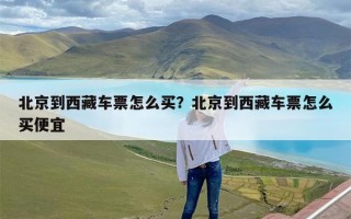 北京到西藏车票怎么买？北京到西藏车票怎么买便宜