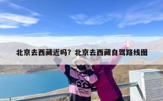 北京去西藏近吗？北京去西藏自驾路线图