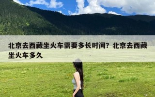 北京去西藏坐火车需要多长时间？北京去西藏坐火车多久