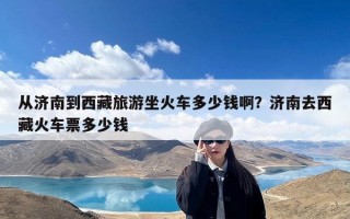 从济南到西藏旅游坐火车多少钱啊？济南去西藏火车票多少钱