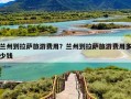 兰州到拉萨旅游费用？兰州到拉萨旅游费用多少钱