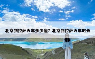 北京到拉萨火车多少座？北京到拉萨火车时长