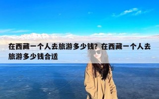 在西藏一个人去旅游多少钱？在西藏一个人去旅游多少钱合适