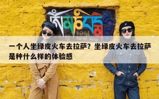 一个人坐绿皮火车去拉萨？坐绿皮火车去拉萨是种什么样的体验感