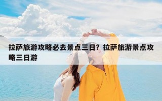 拉萨旅游攻略必去景点三日？拉萨旅游景点攻略三日游