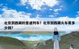 北京到西藏的普通列车？北京到西藏火车票多少钱?