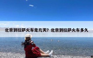 北京到拉萨火车走几天？北京到拉萨火车多久
