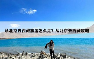 从北京去西藏旅游怎么走？从北京去西藏攻略