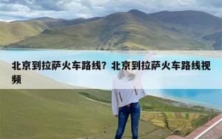 北京到拉萨火车路线？北京到拉萨火车路线视频