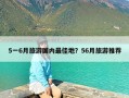 5一6月旅游国内最佳地？56月旅游推荐