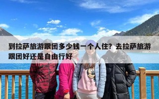 到拉萨旅游跟团多少钱一个人住？去拉萨旅游跟团好还是自由行好