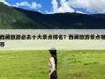 西藏旅游必去十大景点排名？西藏旅游景点推荐