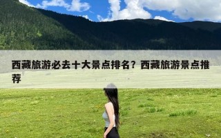 西藏旅游必去十大景点排名？西藏旅游景点推荐