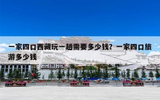 一家四口西藏玩一趟需要多少钱？一家四口旅游多少钱