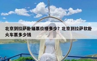 北京到拉萨卧铺票价格多少？北京到拉萨软卧火车票多少钱