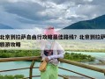 北京到拉萨自由行攻略最佳路线？北京到拉萨旅游攻略