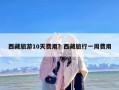 西藏旅游10天费用？西藏旅行一周费用
