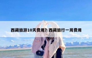 西藏旅游10天费用？西藏旅行一周费用