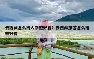 去西藏怎么拍人物照好看？去西藏旅游怎么拍照好看