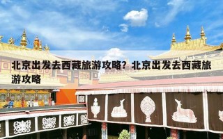 北京出发去西藏旅游攻略？北京出发去西藏旅游攻略