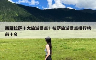 西藏拉萨十大旅游景点？拉萨旅游景点排行榜前十名