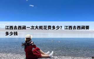 江西去西藏一次大概花费多少？江西去西藏要多少钱