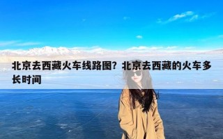 北京去西藏火车线路图？北京去西藏的火车多长时间