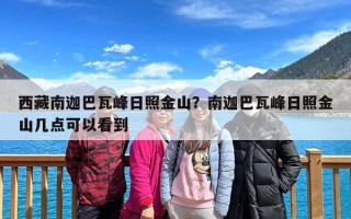 西藏南迦巴瓦峰日照金山？南迦巴瓦峰日照金山几点可以看到