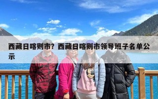 西藏日喀则市？西藏日喀则市领导班子名单公示
