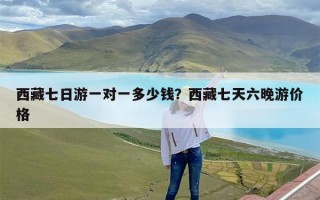 西藏七日游一对一多少钱？西藏七天六晚游价格