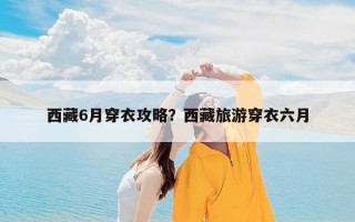 西藏6月穿衣攻略？西藏旅游穿衣六月