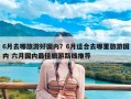 6月去哪旅游好国内？6月适合去哪里旅游国内 六月国内最佳旅游路线推荐