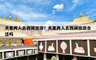 夫妻两人去西藏旅游？夫妻两人去西藏旅游合适吗