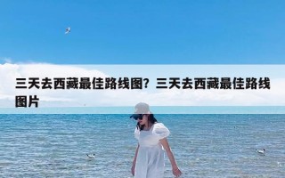 三天去西藏最佳路线图？三天去西藏最佳路线图片