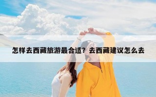 怎样去西藏旅游最合适？去西藏建议怎么去