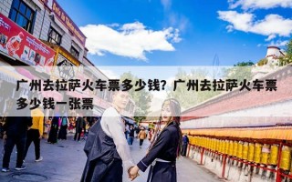 广州去拉萨火车票多少钱？广州去拉萨火车票多少钱一张票