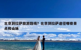 北京到拉萨旅游路线？北京到拉萨途径哪些景点和山脉