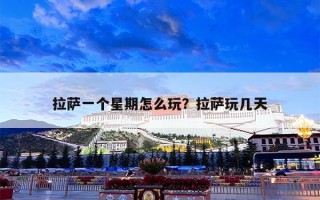拉萨一个星期怎么玩？拉萨玩几天