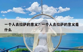 一个人去拉萨的意义？一个人去拉萨的意义是什么