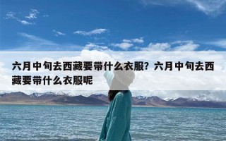 六月中旬去西藏要带什么衣服？六月中旬去西藏要带什么衣服呢