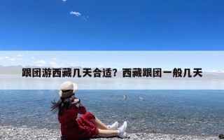 跟团游西藏几天合适？西藏跟团一般几天